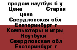 продам наутбук б/у › Цена ­ 10 000 › Старая цена ­ 26 000 - Свердловская обл., Екатеринбург г. Компьютеры и игры » Ноутбуки   . Свердловская обл.,Екатеринбург г.